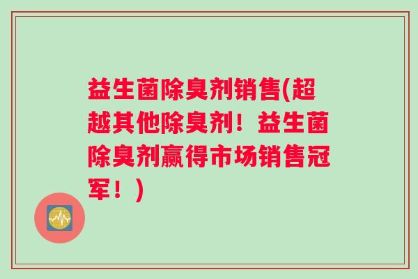 益生菌除臭剂销售(超越其他除臭剂!益生菌除臭剂赢得市场销售冠军!) 益生菌除臭剂销售(超越其他除臭剂!益生菌除臭剂赢得市场销售冠军!)