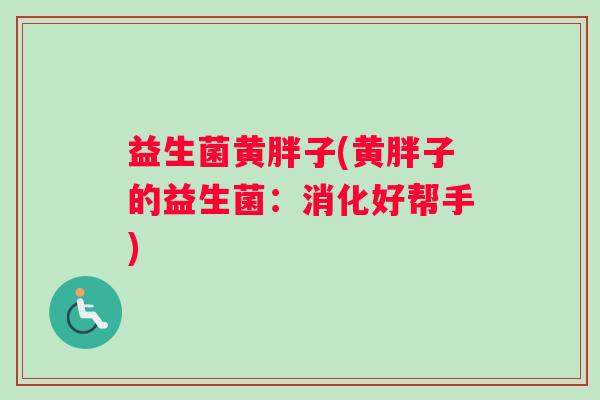 益生菌黄胖子(黄胖子的益生菌:消化好帮手) 益生菌黄胖子(黄胖子的益生菌:消化好帮手)