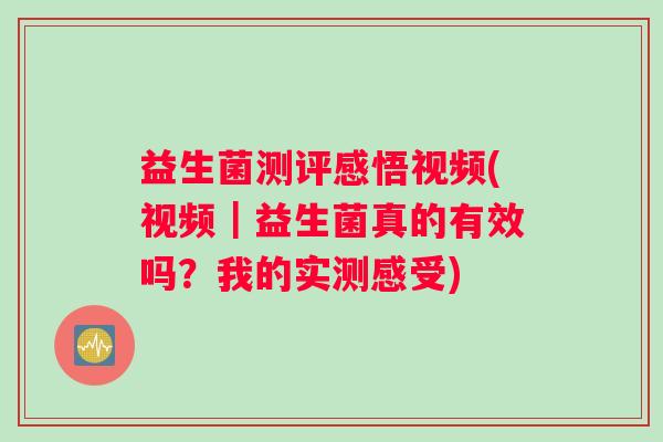 益生菌测评感悟视频(视频｜益生菌真的有效吗？我的实测感受)