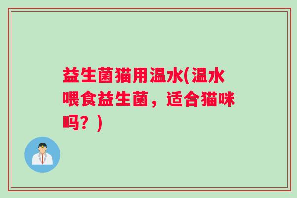益生菌猫用温水(温水喂食益生菌，适合猫咪吗？)