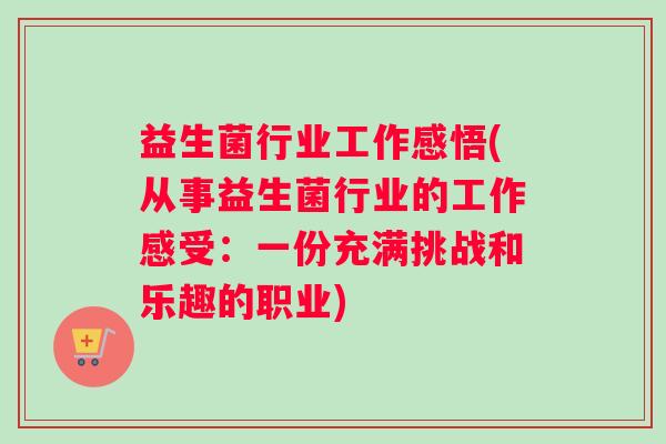 益生菌行业工作感悟(从事益生菌行业的工作感受:一份充满挑战和乐趣的职业) 益生菌行业工作感悟(从事益生菌行业的工作感受:一份充满挑战和乐趣的职业)