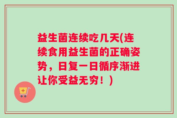 益生菌连续吃几天(连续食用益生菌的正确姿势,日复一日循序渐进让你受益无穷!) 益生菌连续吃几天(连续食用益生菌的正确姿势,日复一日循序渐进让你受益无穷!)