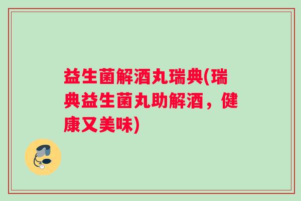 益生菌解酒丸瑞典(瑞典益生菌丸助解酒，健康又美味)