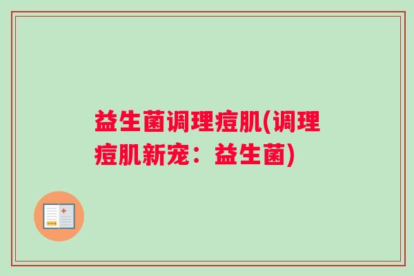 益生菌调理痘肌(调理痘肌新宠：益生菌)