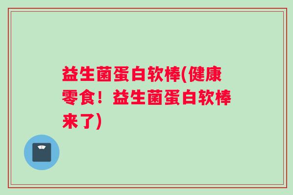 益生菌蛋白软棒(健康零食！益生菌蛋白软棒来了)