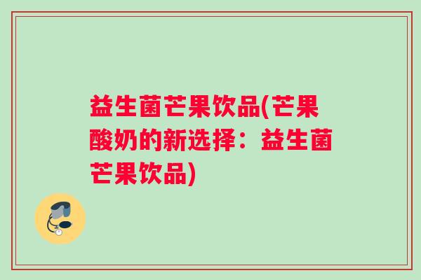 益生菌芒果饮品(芒果酸奶的新选择:益生菌芒果饮品) 益生菌芒果饮品(芒果酸奶的新选择:益生菌芒果饮品)