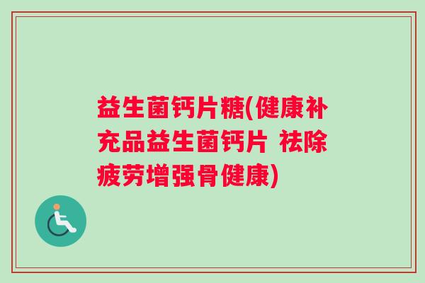 益生菌钙片糖(健康补充品益生菌钙片 祛除疲劳增强骨健康)