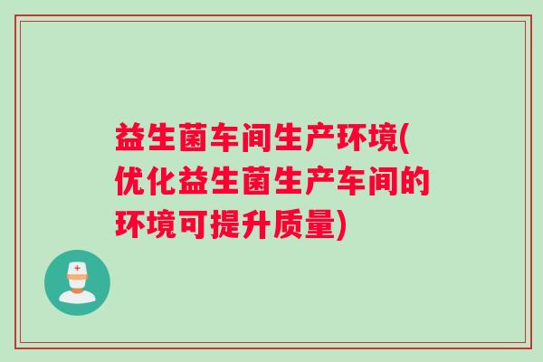 益生菌车间生产环境(优化益生菌生产车间的环境可提升质量)