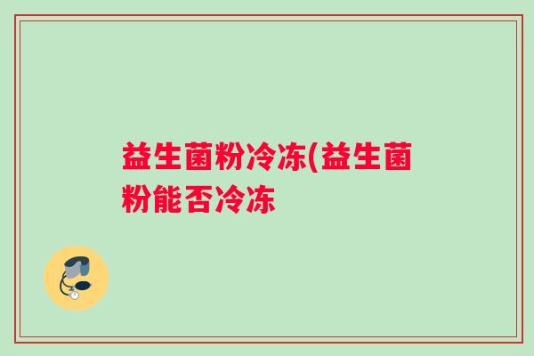 益生菌粉冷冻(益生菌粉能否冷冻 益生菌粉冷冻(益生菌粉能否冷冻