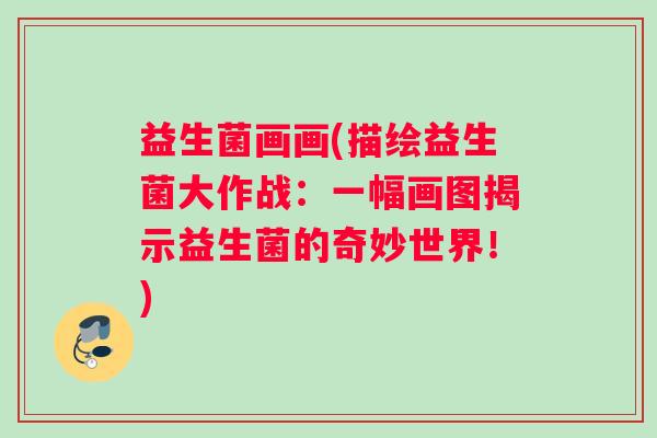 益生菌画画(描绘益生菌大作战：一幅画图揭示益生菌的奇妙世界！)
