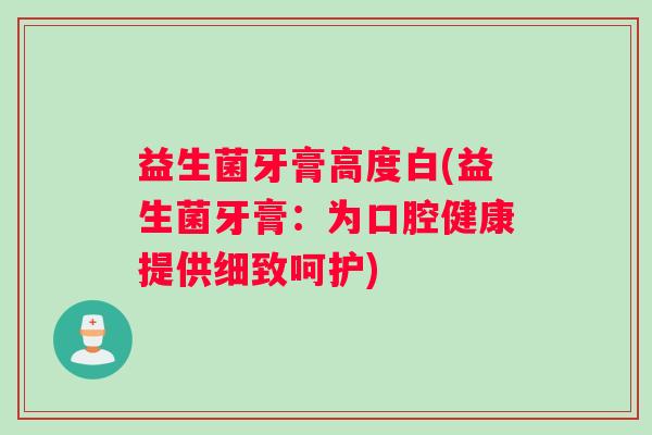 益生菌牙膏高度白(益生菌牙膏：为口腔健康提供细致呵护)