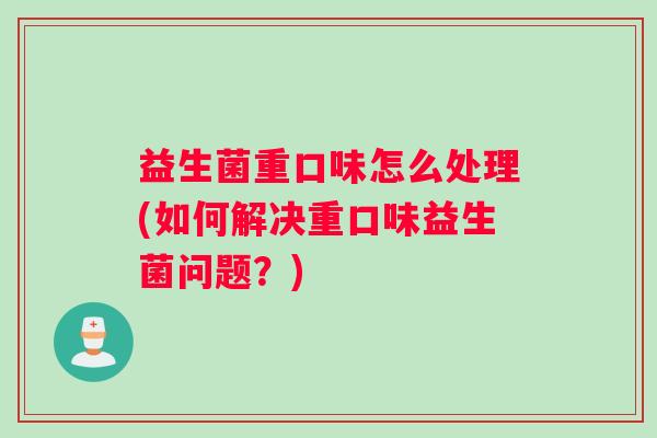 益生菌重口味怎么处理(如何解决重口味益生菌问题？)