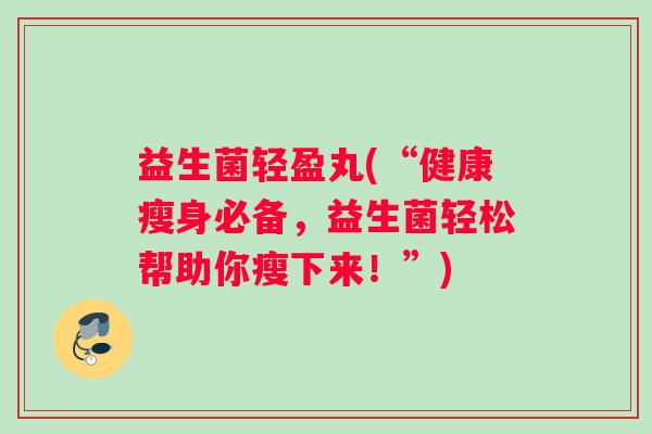 益生菌轻盈丸(“健康瘦身必备，益生菌轻松帮助你瘦下来！”)