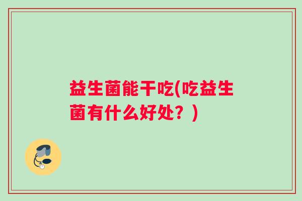 益生菌能干吃(吃益生菌有什么好处？)