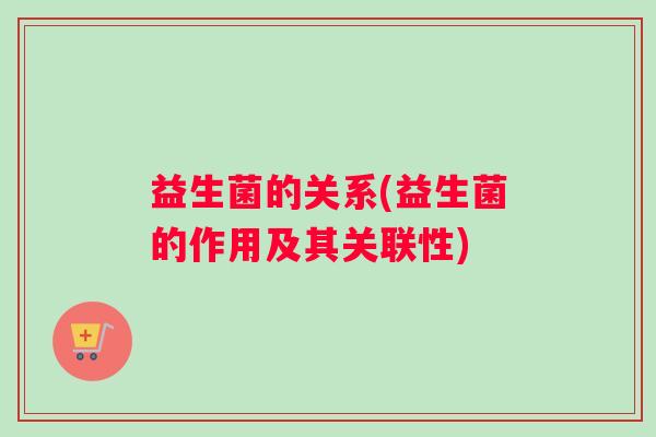 益生菌的关系(益生菌的作用及其关联性)