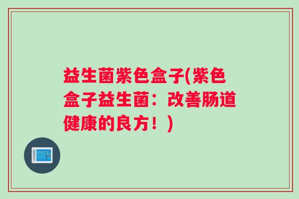 益生菌紫色盒子(紫色盒子益生菌：改善肠道健康的良方！)