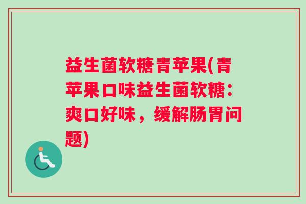 益生菌软糖青苹果(青苹果口味益生菌软糖:爽口好味,缓解肠胃问题) 益生菌软糖青苹果(青苹果口味益生菌软糖:爽口好味,缓解肠胃问题)