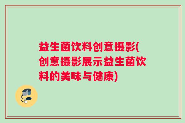 益生菌饮料创意摄影(创意摄影展示益生菌饮料的美味与健康) 益生菌饮料创意摄影(创意摄影展示益生菌饮料的美味与健康)