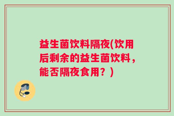 益生菌饮料隔夜(饮用后剩余的益生菌饮料，能否隔夜食用？)