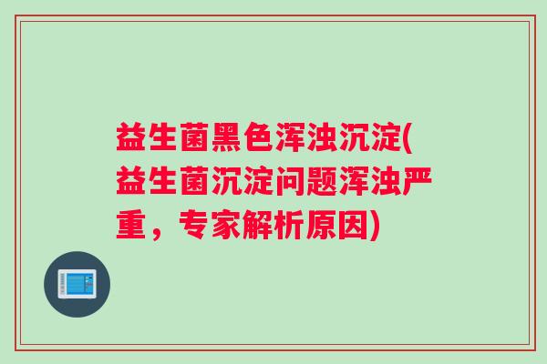 益生菌黑色浑浊沉淀(益生菌沉淀问题浑浊严重，专家解析原因)
