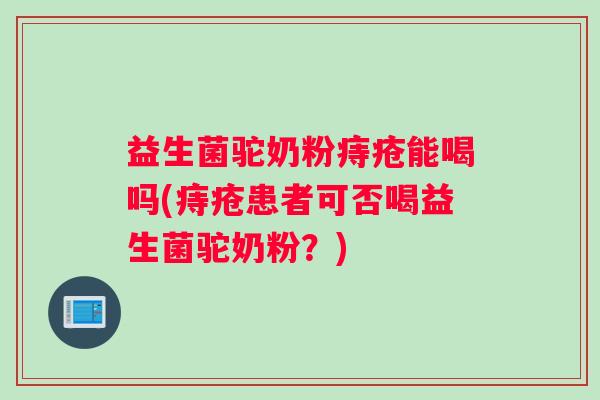 益生菌驼奶粉痔疮能喝吗(痔疮患者可否喝益生菌驼奶粉？)