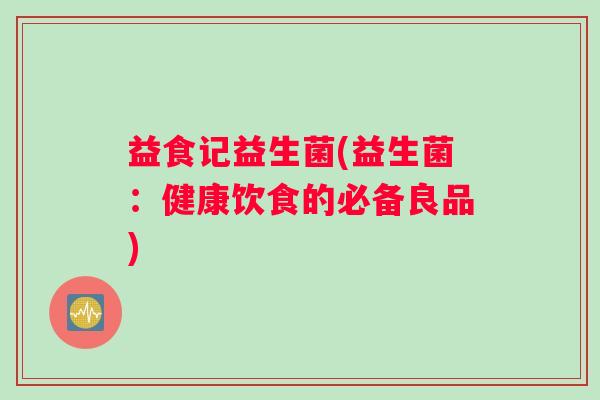益食记益生菌(益生菌：健康饮食的必备良品)
