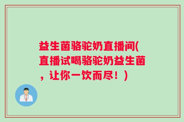 益生菌骆驼奶直播间(直播试喝骆驼奶益生菌，让你一饮而尽！)