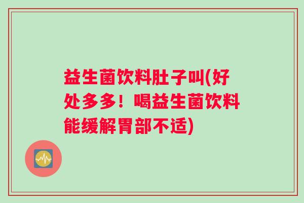 益生菌饮料肚子叫(好处多多！喝益生菌饮料能缓解胃部不适)