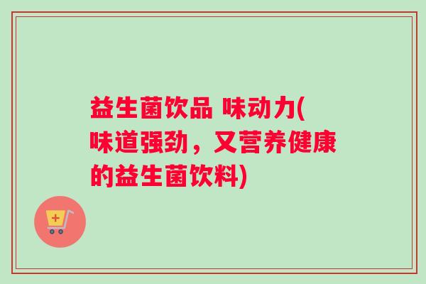 益生菌饮品 味动力(味道强劲，又营养健康的益生菌饮料)