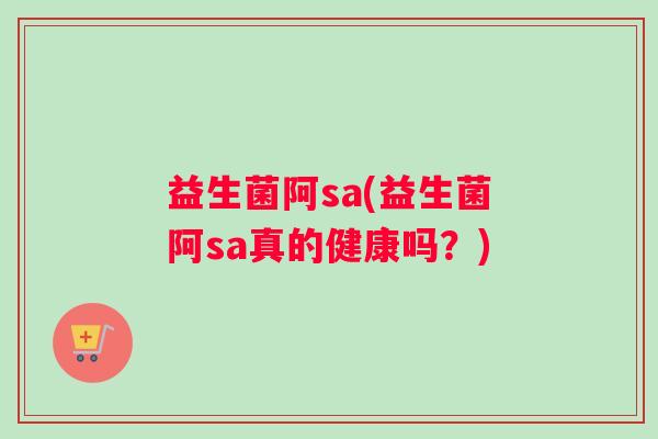 益生菌阿sa(益生菌阿sa真的健康吗？)