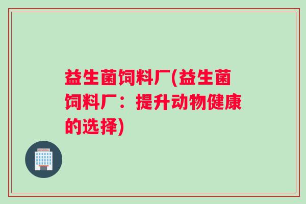 益生菌饲料厂(益生菌饲料厂：提升动物健康的选择)