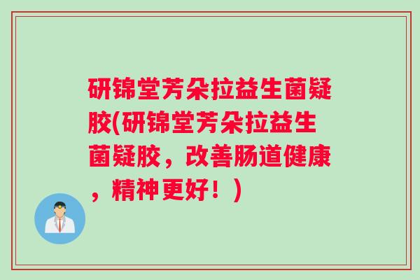 研锦堂芳朵拉益生菌疑胶(研锦堂芳朵拉益生菌疑胶，改善肠道健康，精神更好！)