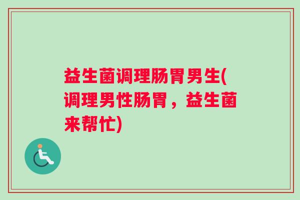 益生菌调理肠胃男生(调理男性肠胃,益生菌来帮忙) 益生菌调理肠胃男生(调理男性肠胃,益生菌来帮忙)