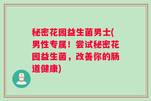 秘密花园益生菌男士(男性专属！尝试秘密花园益生菌，改善你的肠道健康)