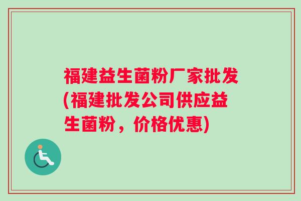 福建益生菌粉厂家批发(福建批发公司供应益生菌粉，价格优惠)