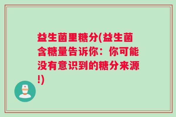 益生菌里糖分(益生菌含糖量告诉你：你可能没有意识到的糖分来源!)