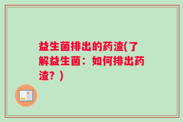 益生菌排出的药渣(了解益生菌：如何排出药渣？)