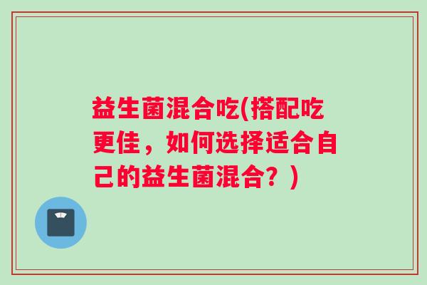 益生菌混合吃(搭配吃更佳，如何选择适合自己的益生菌混合？)