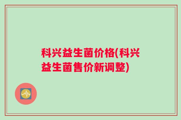 科兴益生菌价格(科兴益生菌售价新调整) 科兴益生菌价格(科兴益生菌售价新调整)