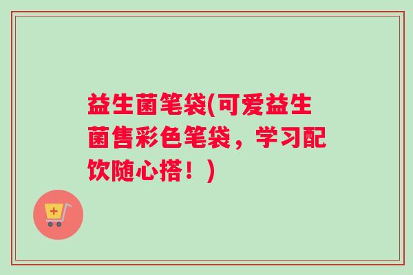 益生菌笔袋(可爱益生菌售彩色笔袋，学习配饮随心搭！)