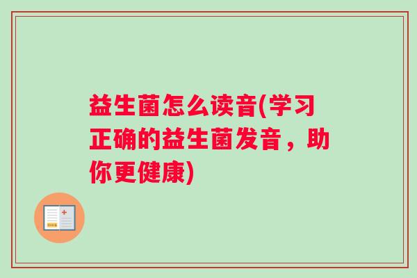 益生菌怎么读音(学习正确的益生菌发音，助你更健康)