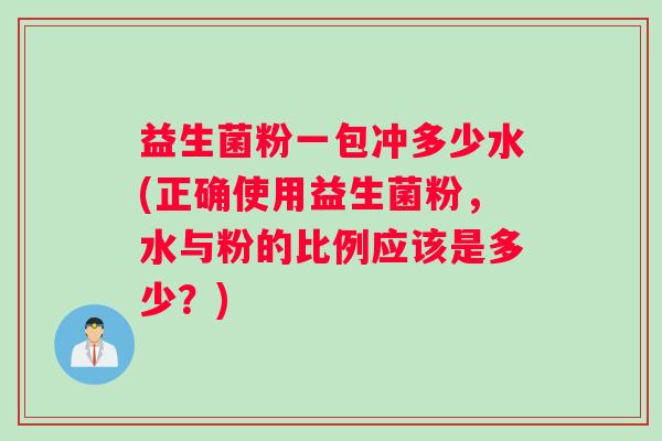 益生菌粉一包冲多少水(正确使用益生菌粉，水与粉的比例应该是多少？)