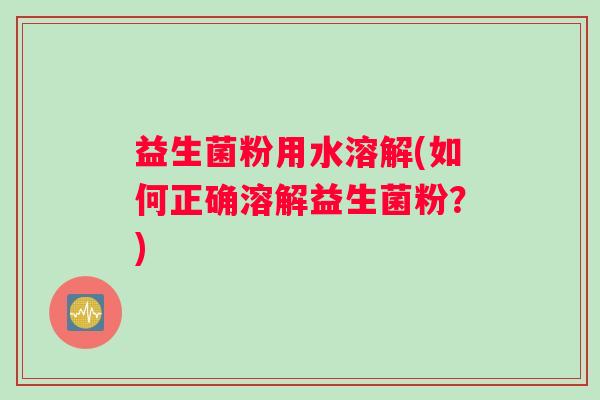 益生菌粉用水溶解(如何正确溶解益生菌粉?) 益生菌粉用水溶解(如何正确溶解益生菌粉?)