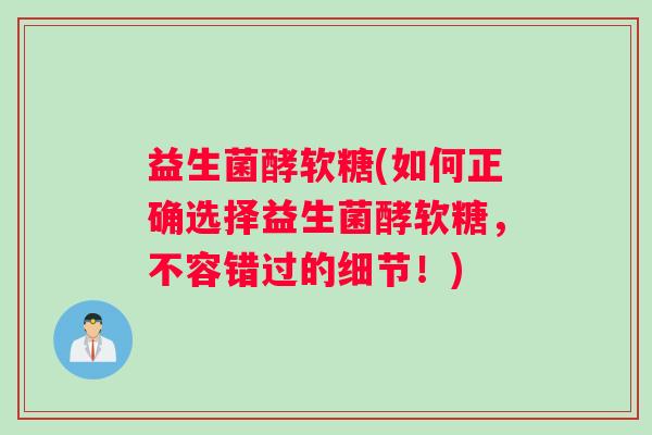 益生菌酵软糖(如何正确选择益生菌酵软糖，不容错过的细节！)