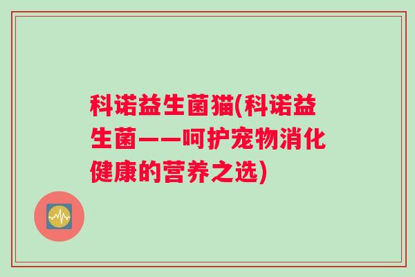 科诺益生菌猫(科诺益生菌——呵护宠物消化健康的营养之选) 科诺益生菌猫(科诺益生菌——呵护宠物消化健康的营养之选)