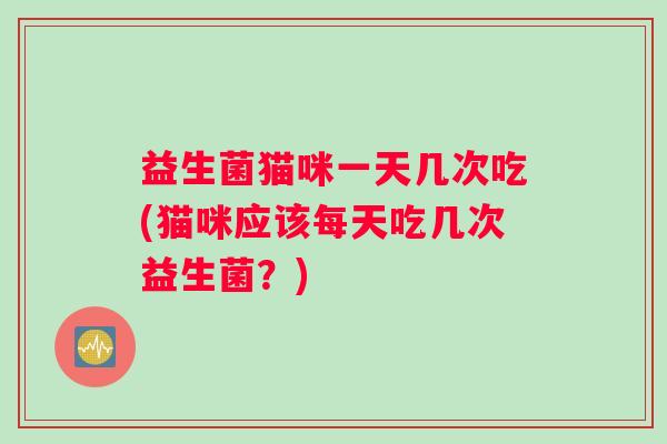 益生菌猫咪一天几次吃(猫咪应该每天吃几次益生菌？)