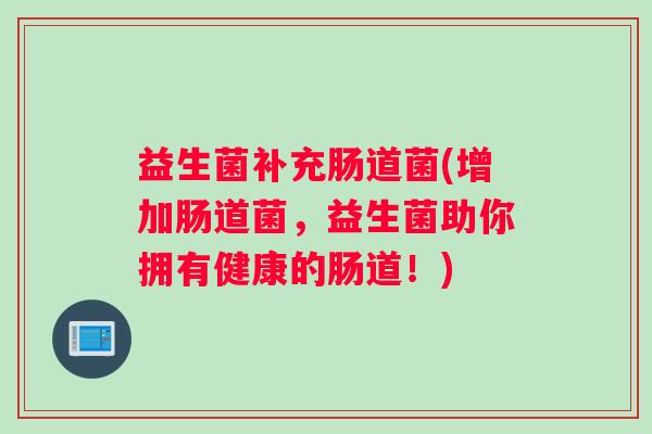 益生菌补充肠道菌(增加肠道菌,益生菌助你拥有健康的肠道!) 益生菌补充肠道菌(增加肠道菌,益生菌助你拥有健康的肠道!)