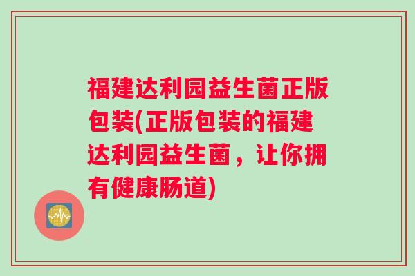 福建达利园益生菌正版包装(正版包装的福建达利园益生菌，让你拥有健康肠道)