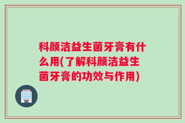科颜洁益生菌牙膏有什么用(了解科颜洁益生菌牙膏的功效与作用)