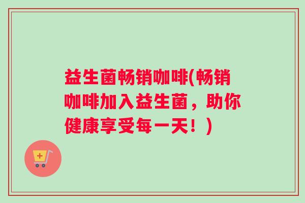 益生菌畅销咖啡(畅销咖啡加入益生菌，助你健康享受每一天！)